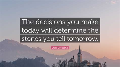 Craig Groeschel Quote The Decisions You Make Today Will Determine The