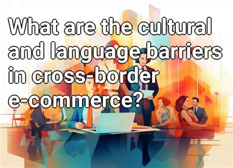 What Are The Cultural And Language Barriers In Cross Border E Commerce
