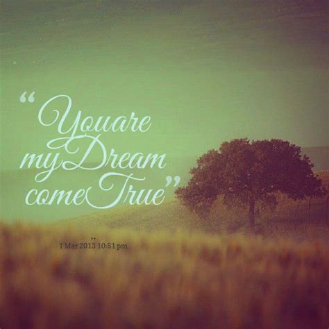 The surest way to make your dreams come true is to live them. and before that biggest dream comes true, reaching thousands of ordinary dreams is nothing more than having silhouettes that will disappear in the darkness of the. You Are My Dream Come True Quotes. QuotesGram