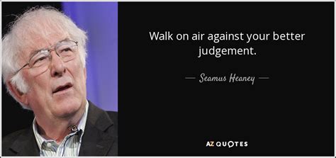 Seamus Heaney Quote Walk On Air Against Your Better Judgement