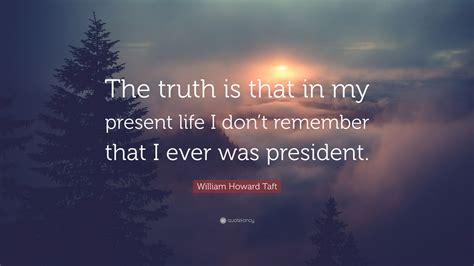 William Howard Taft Quote The Truth Is That In My Present Life I Don