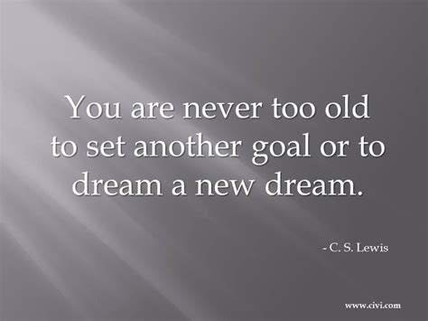 You Are Never Too Old To Set Another Goal Or To Dream A New Dream C