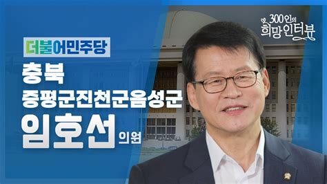 제21대 국회 300인의 희망인터뷰 임호선 의원 더불어민주당 youtube