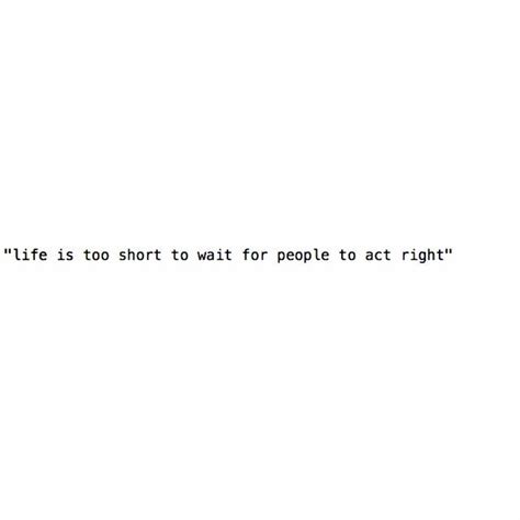Life Is Too Short To Wait For People To Act Right Wise Quotes