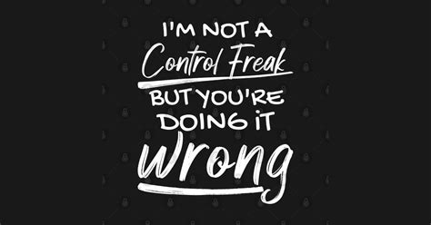 I M Not A Control Freak You Re Just Doing It Wrong Im Not A Control Freak Youre Just Doi