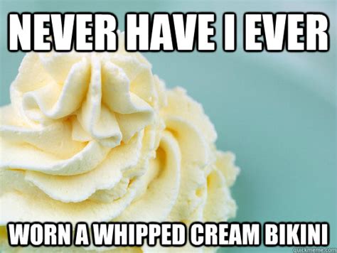 Never Have I Ever Worn A Whipped Cream Bikini Whipped Cream Bikini Quickmeme