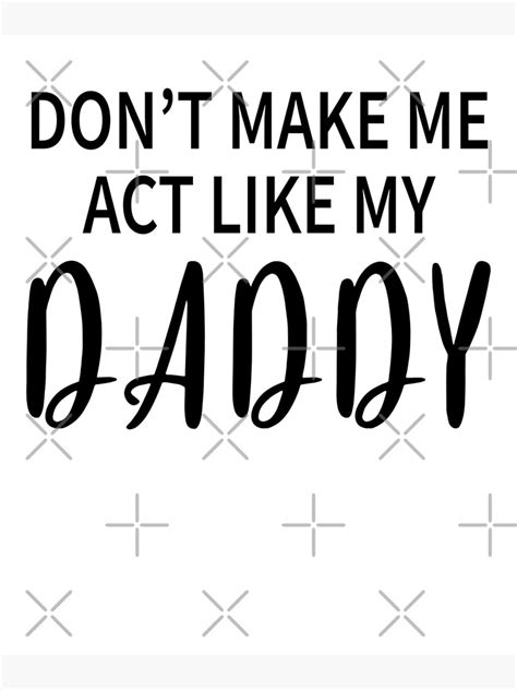 don t make me act like my daddy poster for sale by aidricdazia redbubble