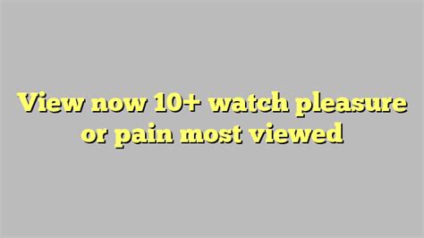 View now 10 watch pleasure or pain most viewed Công lý Pháp Luật