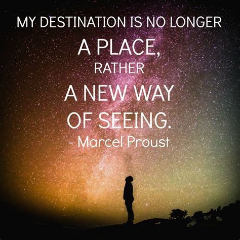 My Destination Is No Longer A Place Rather A New Way Of Seeing