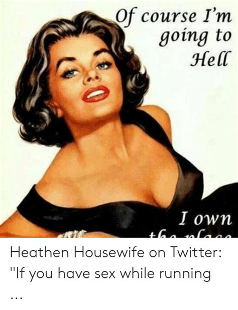 of course i m going to hell i own heathen housewife on twitter if you have sex while running