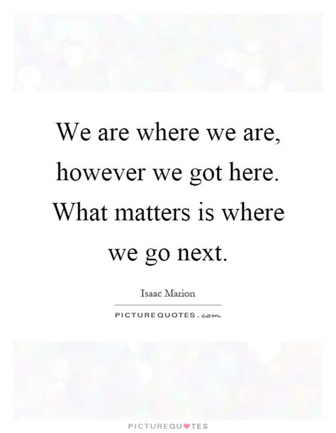 We Are Where We Are However We Got Here What Matters Is Where