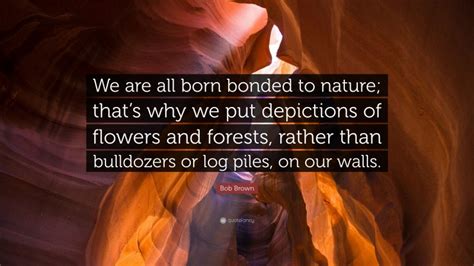 Bob Brown Quote “we Are All Born Bonded To Nature Thats Why We Put