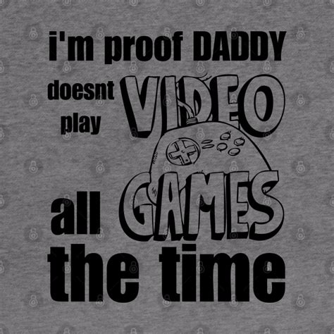 Im Proof Daddy Doesnt Play Video Games All The Time Im Proof Daddy Doesnt Play Video Games