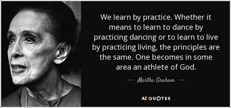 Martha Graham Quote We Learn By Practice Whether It Means To Learn To