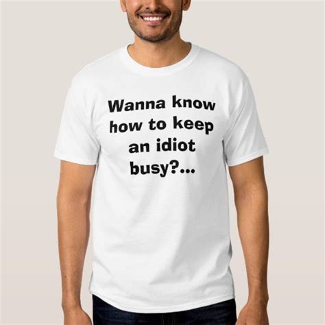 Wanna Know How To Keep An Idiot Busy T Shirt Zazzle