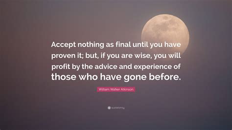William Walker Atkinson Quote “accept Nothing As Final Until You Have