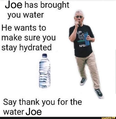 Joe Has Brought You Water He Wants To Make Sure You Stay Hydrated 9