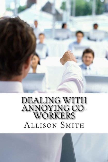 Dealing With Annoying Co Workers How To Make Your Professional Life Easier By Allison Smith