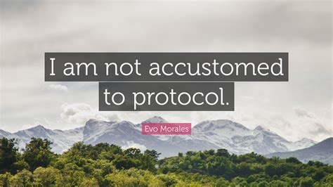 Evo Morales Quote “i Am Not Accustomed To Protocol”