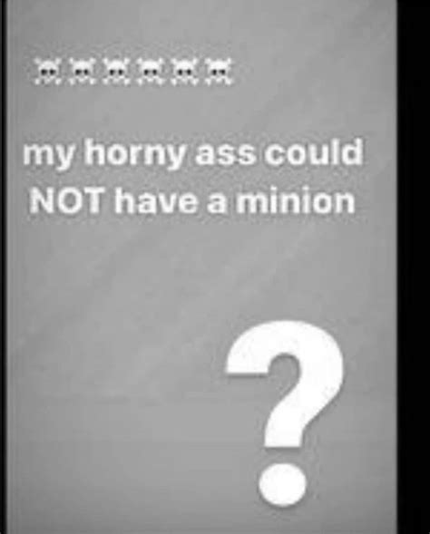 My Horny Ass Could Not Have A Minion My Horny Ass Could Not X Know Your Meme