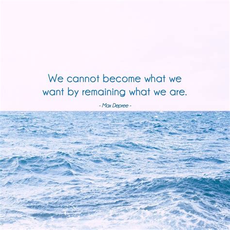 We Cannot Become What We Want By Remaining What We Are Max Depree