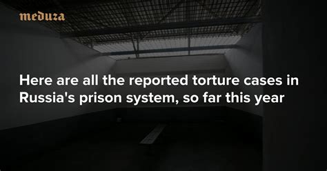 Here Are All The Reported Torture Cases In Russia S Prison System So Far This Year — Meduza
