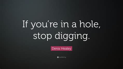 Denis Healey Quote If Youre In A Hole Stop Digging 12 Wallpapers