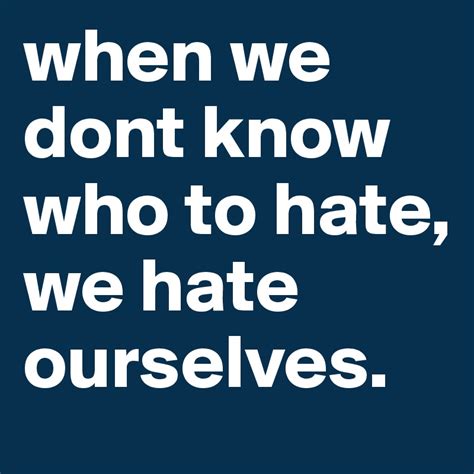 When We Dont Know Who To Hate We Hate Ourselves Post By Ramansaini