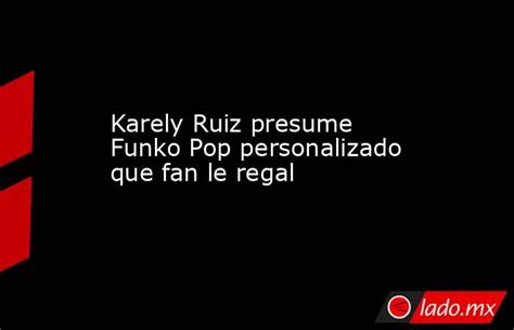 Karely Ruiz Presume Funko Pop Personalizado Que Fan Le Regal Ladomx