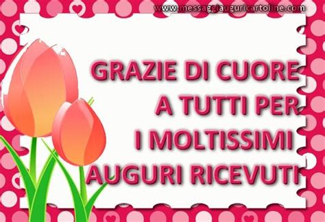 Potrete scegliere tra frasi che contengono desideri personali, auguri romantici ma anche parole intelligenti e incisive che mostrano le emozioni e i sentimenti al festeggiato. GRAZIE DI CUORE A TUTTI PER I MOLTISSIMI AUGURI RICEVUTI ...