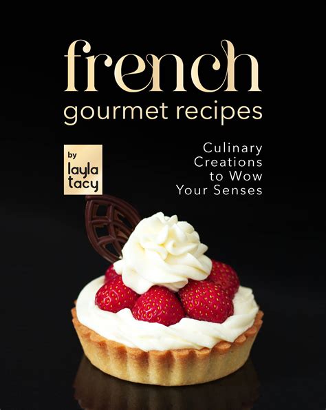 French Gourmet Recipes Culinary Creations To Wow Your Senses By Layla