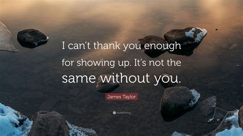 Thank you but please do not write again. James Taylor Quote: "I can't thank you enough for showing ...