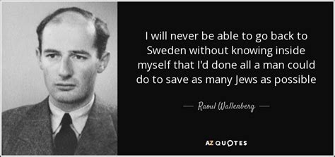 'never postpone until tomorrow what you can postpone until the day after.', 'i encounter one example after another of how relative truth is. Raoul Wallenberg quote: I will never be able to go back to Sweden...
