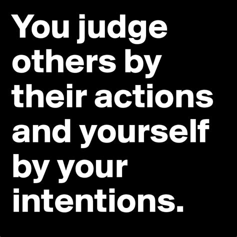 You Judge Others By Their Actions And Yourself By Your Intentions