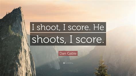 Maybe you would like to learn more about one of these? Dan Gable Quote: "I shoot, I score. He shoots, I score ...