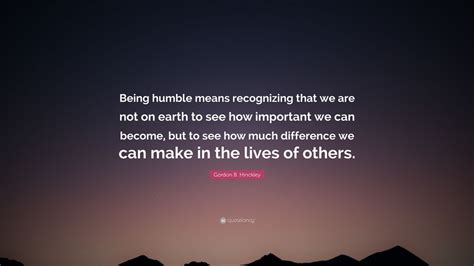 Gordon B Hinckley Quote “being Humble Means Recognizing That We Are