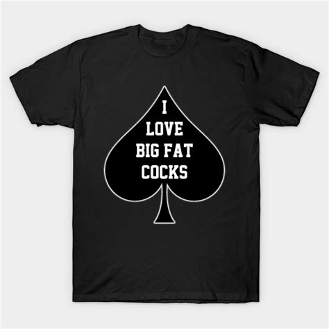 i love big fat cocks queen of spades big cocks t shirt teepublic