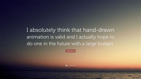 Brad Bird Quote I Absolutely Think That Hand Drawn Animation Is Valid