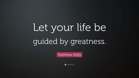 Matthew Kelly Quote Let Your Life Be Guided By Greatness