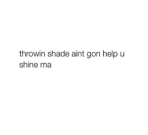 I feel like if there is a purgatory, it's this. Throwing shade ain't gon help you shine ma | Shade quotes ...