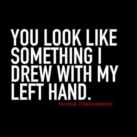 You Look Like Something I Drew With My Left Hand Lol Me Quotes Funny