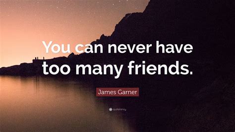 james garner quote “you can never have too many friends ”