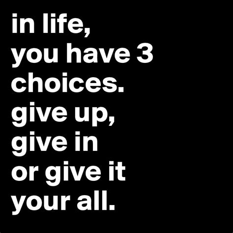 In Life You Have 3 Choices Give Up Give In Or Give It Your All