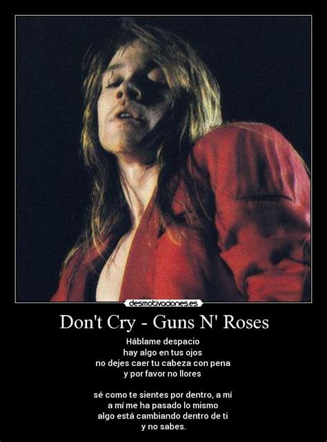 Talk to me softly, there's something in your eyes don't hang your head in sorrow and please don't cry i know how you feel inside, i've, i've been there before something is changing inside you and don't you know? Don't Cry - Guns N' Roses | Desmotivaciones