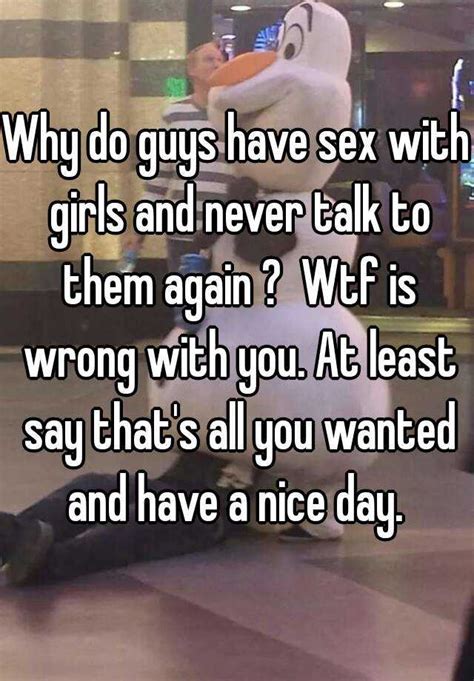 why do guys have sex with girls and never talk to them again wtf is wrong with you at least