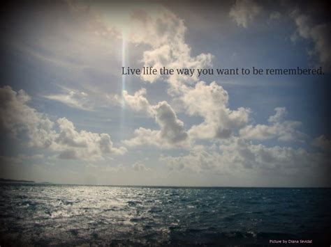 Live Life The Way You Want To Be Remembered Favorite Quotes Best