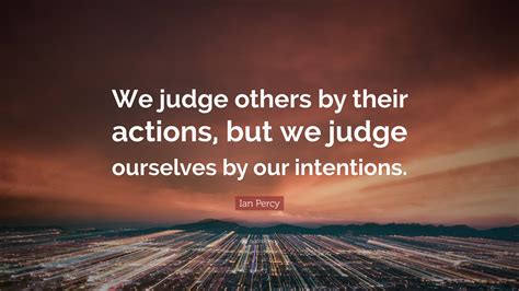 Ian Percy Quote We Judge Others By Their Actions But We Judge