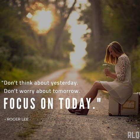 Dont Think About Yesterday Dont Worry About Tomorrow Focus On Today Rogerleequotes Today
