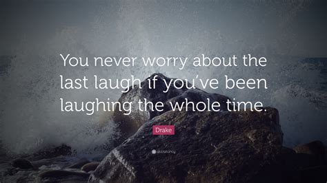 Drake Quote “you Never Worry About The Last Laugh If Youve Been