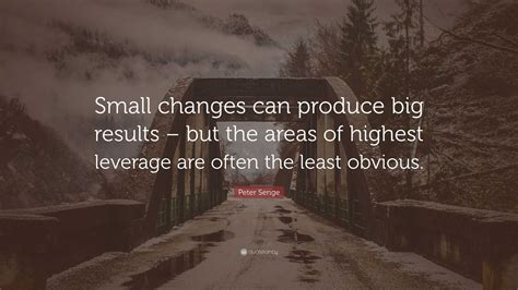 Peter Senge Quote Small Changes Can Produce Big Results But The